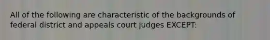 All of the following are characteristic of the backgrounds of federal district and appeals court judges EXCEPT: