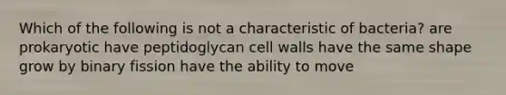 Which of the following is not a characteristic of bacteria? are prokaryotic have peptidoglycan cell walls have the same shape grow by binary fission have the ability to move