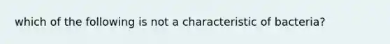 which of the following is not a characteristic of bacteria?