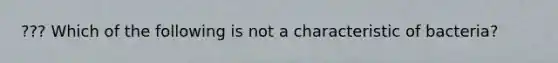 ??? Which of the following is not a characteristic of bacteria?