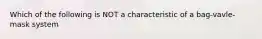 Which of the following is NOT a characteristic of a bag-vavle-mask system