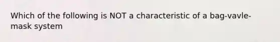 Which of the following is NOT a characteristic of a bag-vavle-mask system