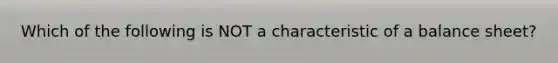 Which of the following is NOT a characteristic of a balance sheet?