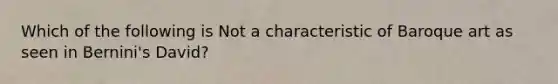 Which of the following is Not a characteristic of Baroque art as seen in Bernini's David?