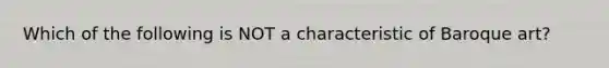 Which of the following is NOT a characteristic of Baroque art?