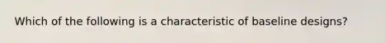 Which of the following is a characteristic of baseline designs?