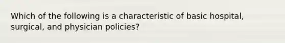 Which of the following is a characteristic of basic hospital, surgical, and physician policies?