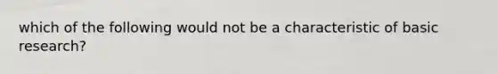 which of the following would not be a characteristic of basic research?