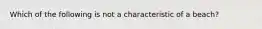 Which of the following is not a characteristic of a beach?