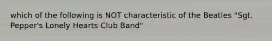 which of the following is NOT characteristic of the Beatles "Sgt. Pepper's Lonely Hearts Club Band"