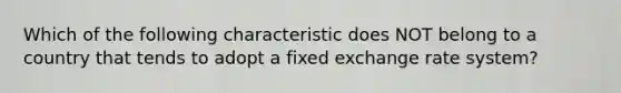 Which of the following characteristic does NOT belong to a country that tends to adopt a fixed exchange rate system?