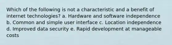 Which of the following is not a characteristic and a benefit of internet technologies? a. Hardware and software independence b. Common and simple user interface c. Location independence d. Improved data security e. Rapid development at manageable costs