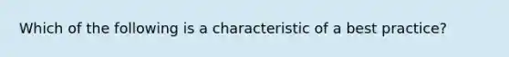 Which of the following is a characteristic of a best practice?