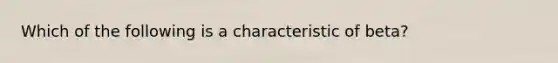 Which of the following is a characteristic of beta?