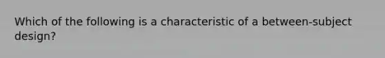 Which of the following is a characteristic of a between-subject design?