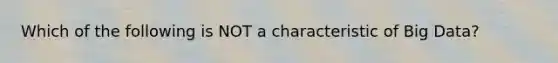 Which of the following is NOT a characteristic of Big Data?