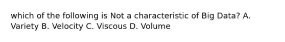 which of the following is Not a characteristic of Big Data? A. Variety B. Velocity C. Viscous D. Volume