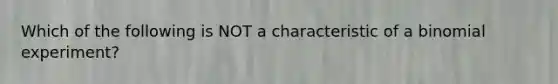 Which of the following is NOT a characteristic of a binomial experiment?