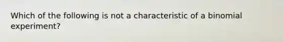 Which of the following is not a characteristic of a binomial experiment?