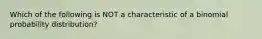 Which of the following is NOT a characteristic of a binomial probability distribution?