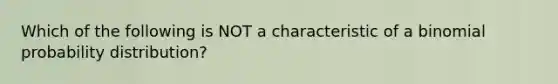 Which of the following is NOT a characteristic of a binomial probability distribution?