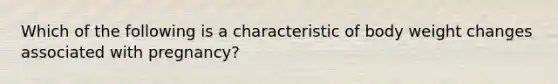 Which of the following is a characteristic of body weight changes associated with pregnancy?