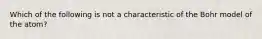 Which of the following is not a characteristic of the Bohr model of the atom?