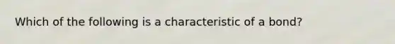 Which of the following is a characteristic of a bond?