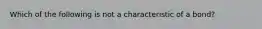 Which of the following is not a characteristic of a bond?