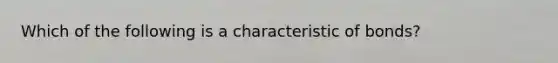 Which of the following is a characteristic of bonds?