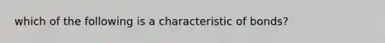 which of the following is a characteristic of bonds?