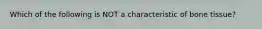 Which of the following is NOT a characteristic of bone tissue?