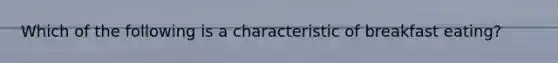 ​Which of the following is a characteristic of breakfast eating?