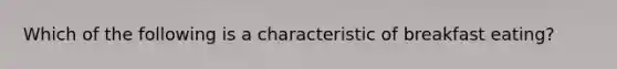 Which of the following is a characteristic of breakfast eating?