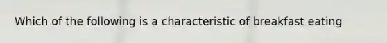 Which of the following is a characteristic of breakfast eating