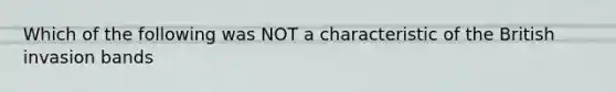 Which of the following was NOT a characteristic of the British invasion bands