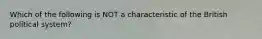 Which of the following is NOT a characteristic of the British political system?