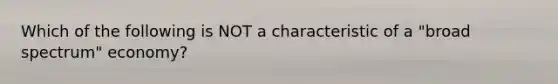 Which of the following is NOT a characteristic of a "broad spectrum" economy?