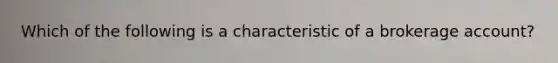 Which of the following is a characteristic of a brokerage account?