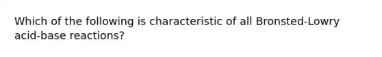 Which of the following is characteristic of all Bronsted-Lowry acid-base reactions?