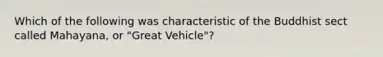 Which of the following was characteristic of the Buddhist sect called Mahayana, or "Great Vehicle"?