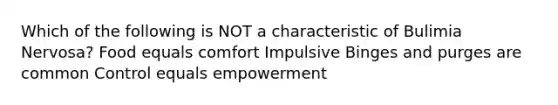 Which of the following is NOT a characteristic of Bulimia Nervosa? Food equals comfort Impulsive Binges and purges are common Control equals empowerment