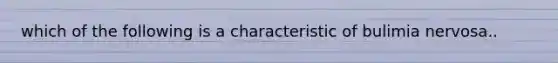 which of the following is a characteristic of bulimia nervosa..