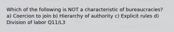 Which of the following is NOT a characteristic of bureaucracies? a) Coercion to join b) Hierarchy of authority c) Explicit rules d) Division of labor Q11/L3