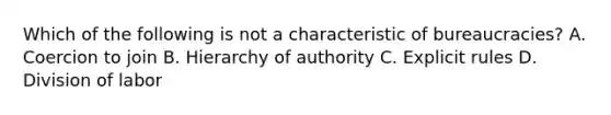 Which of the following is not a characteristic of bureaucracies? A. Coercion to join B. Hierarchy of authority C. Explicit rules D. Division of labor