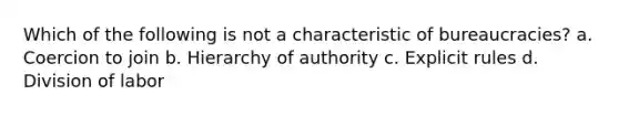 Which of the following is not a characteristic of bureaucracies? a. Coercion to join b. Hierarchy of authority c. Explicit rules d. Division of labor