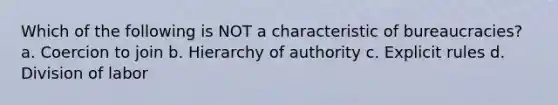 Which of the following is NOT a characteristic of bureaucracies? a. Coercion to join b. Hierarchy of authority c. Explicit rules d. Division of labor