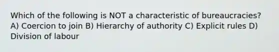 Which of the following is NOT a characteristic of bureaucracies? A) Coercion to join B) Hierarchy of authority C) Explicit rules D) Division of labour