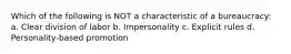 Which of the following is NOT a characteristic of a bureaucracy: a. Clear division of labor b. Impersonality c. Explicit rules d. Personality-based promotion