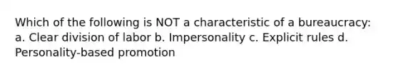 Which of the following is NOT a characteristic of a bureaucracy: a. Clear division of labor b. Impersonality c. Explicit rules d. Personality-based promotion